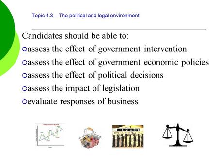 Topic 4.3 – The political and legal environment Candidates should be able to:  assess the effect of government intervention  assess the effect of government.