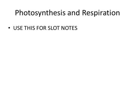 Photosynthesis and Respiration USE THIS FOR SLOT NOTES.