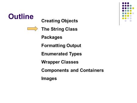 Outline Creating Objects The String Class Packages Formatting Output Enumerated Types Wrapper Classes Components and Containers Images.