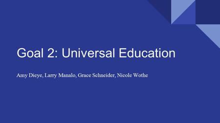Goal 2: Universal Education Amy Dieye, Larry Manalo, Grace Schneider, Nicole Wothe.