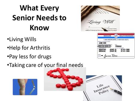 What Every Senior Needs to Know Living Wills Help for Arthritis Pay less for drugs Taking care of your final needs.