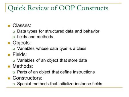 Quick Review of OOP Constructs Classes:  Data types for structured data and behavior  fields and methods Objects:  Variables whose data type is a class.