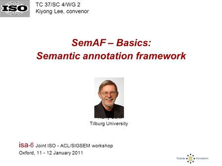 SemAF – Basics: Semantic annotation framework Harry Bunt Tilburg University isa -6 Joint ISO - ACL/SIGSEM workshop Oxford, 11 - 12 January 2011 TC 37/SC.