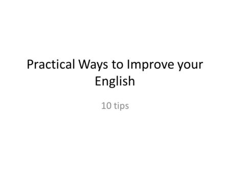 Practical Ways to Improve your English 10 tips 1 Speak in front of a mirror to yourself every day -This helps to fix pronunciation problems -This will.