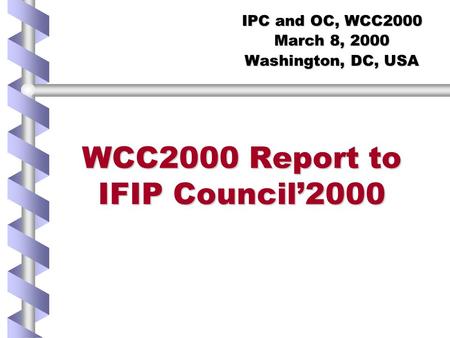 WCC2000 Report to IFIP Council’2000 IPC and OC, WCC2000 March 8, 2000 Washington, DC, USA.