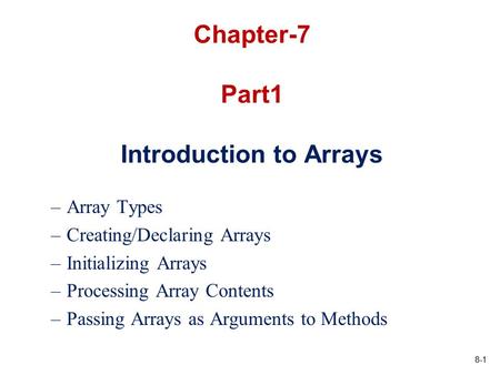 8-1 Chapter-7 Part1 Introduction to Arrays –Array Types –Creating/Declaring Arrays –Initializing Arrays –Processing Array Contents –Passing Arrays as Arguments.