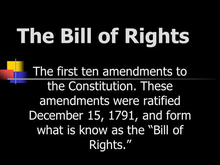 The Bill of Rights The first ten amendments to the Constitution. These amendments were ratified December 15, 1791, and form what is know as the “Bill of.