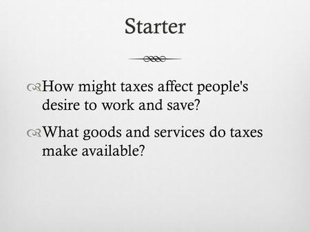 Starter  How might taxes affect people's desire to work and save?  What goods and services do taxes make available?