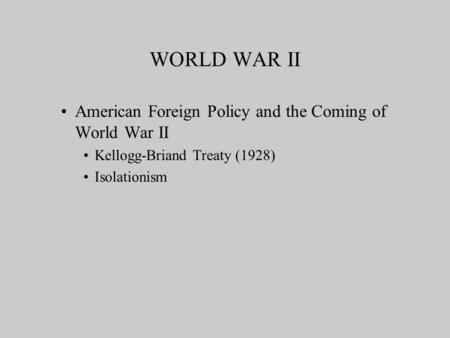 WORLD WAR II American Foreign Policy and the Coming of World War II Kellogg-Briand Treaty (1928) Isolationism.