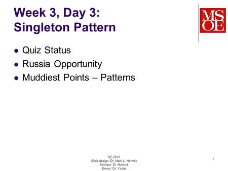 Week 3, Day 3: Singleton Pattern Quiz Status Russia Opportunity Muddiest Points – Patterns SE-2811 Slide design: Dr. Mark L. Hornick Content: Dr. Hornick.
