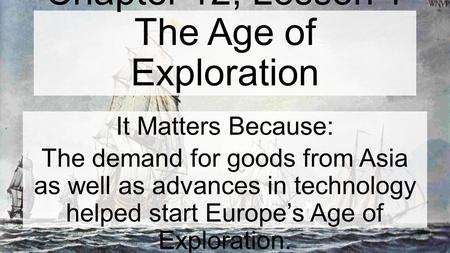 Chapter 12, Lesson 1 The Age of Exploration It Matters Because: The demand for goods from Asia as well as advances in technology helped start Europe’s.