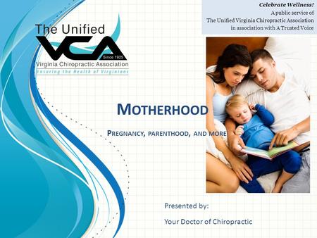 Celebrate Wellness! A public service of The Unified Virginia Chiropractic Association in association with A Trusted Voice M OTHERHOOD P REGNANCY, PARENTHOOD,