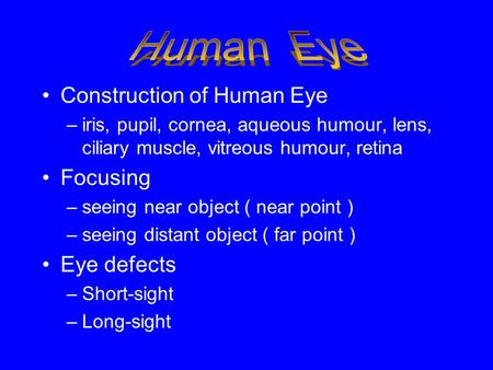 Construction of Human Eye –iris, pupil, cornea, aqueous humour, lens, ciliary muscle, vitreous humour, retina Focusing –seeing near object ( near point.