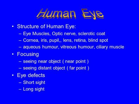 Structure of Human Eye: –Eye Muscles, Optic nerve, sclerotic coat –Cornea, iris, pupil,, lens, retina, blind spot –aqueous humour, vitreous humour, ciliary.