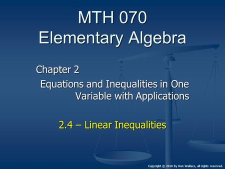 MTH 070 Elementary Algebra Chapter 2 Equations and Inequalities in One Variable with Applications 2.4 – Linear Inequalities Copyright © 2010 by Ron Wallace,