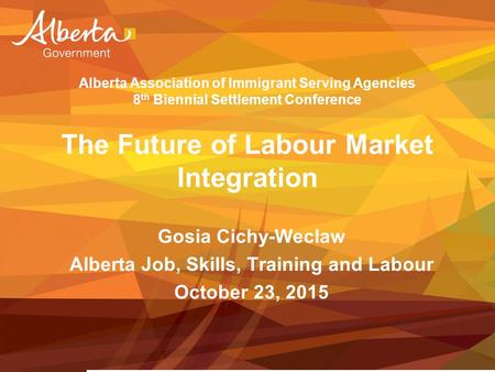 Alberta Association of Immigrant Serving Agencies 8 th Biennial Settlement Conference The Future of Labour Market Integration Gosia Cichy-Weclaw Alberta.