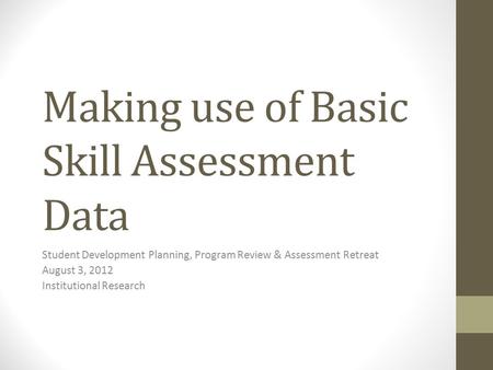 Making use of Basic Skill Assessment Data Student Development Planning, Program Review & Assessment Retreat August 3, 2012 Institutional Research.