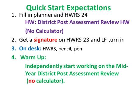 Quick Start Expectations 1.Fill in planner and HWRS 24 HW: District Post Assessment Review HW (No Calculator) 2.Get a signature on HWRS 23 and LF turn.