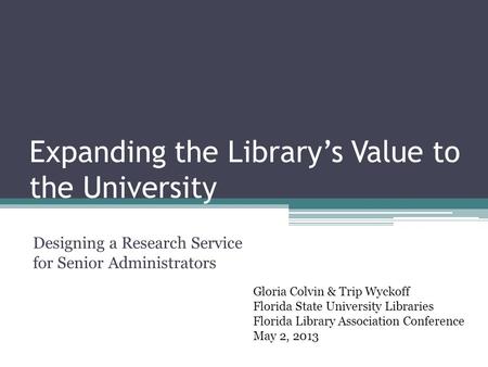 Expanding the Library’s Value to the University Designing a Research Service for Senior Administrators Gloria Colvin & Trip Wyckoff Florida State University.