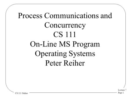 Lecture 7 Page 1 CS 111 Online Process Communications and Concurrency CS 111 On-Line MS Program Operating Systems Peter Reiher.
