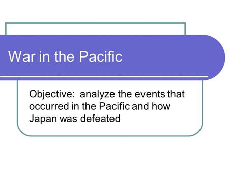 War in the Pacific Objective: analyze the events that occurred in the Pacific and how Japan was defeated.