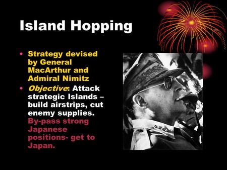 Island Hopping Strategy devised by General MacArthur and Admiral Nimitz Objective: Attack strategic Islands – build airstrips, cut enemy supplies. By-pass.
