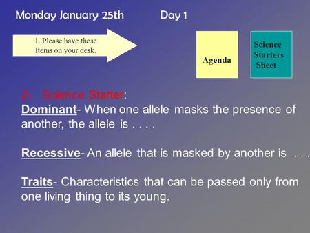 Monday January 25th Day 1 Science Starters Sheet 1. Please have these Items on your desk. 2- Science Starter: Dominant- When one allele masks the presence.