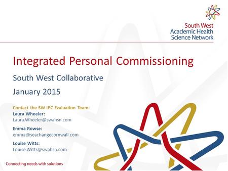 Integrated Personal Commissioning South West Collaborative January 2015 Contact the SW IPC Evaluation Team: Laura Wheeler: Emma.