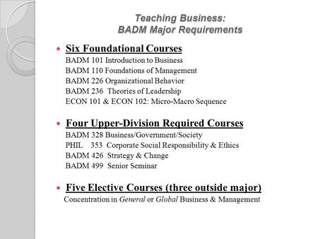Teaching Business: BADM Major Requirements Six Foundational Courses BADM 101 Introduction to Business BADM 110 Foundations of Management BADM 226 Organizational.