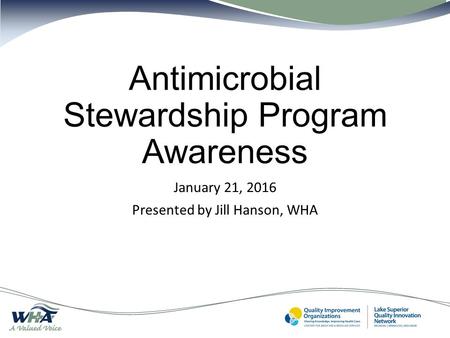 Antimicrobial Stewardship Program Awareness January 21, 2016 Presented by Jill Hanson, WHA.