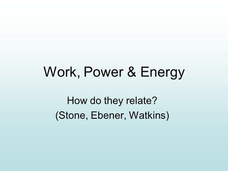 Work, Power & Energy How do they relate? (Stone, Ebener, Watkins)
