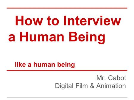 How to Interview a Human Being like a human being Mr. Cabot Digital Film & Animation.