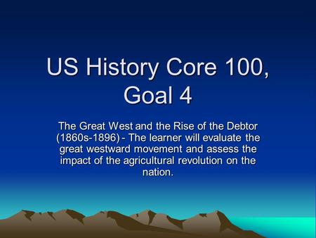 US History Core 100, Goal 4 The Great West and the Rise of the Debtor (1860s-1896) - The learner will evaluate the great westward movement and assess the.