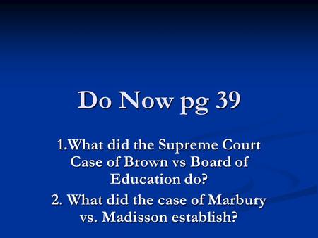 Do Now pg 39 1.What did the Supreme Court Case of Brown vs Board of Education do? 2. What did the case of Marbury vs. Madisson establish?
