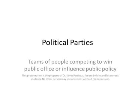 Political Parties Teams of people competing to win public office or influence public policy This presentation is the property of Dr. Kevin Parsneau for.