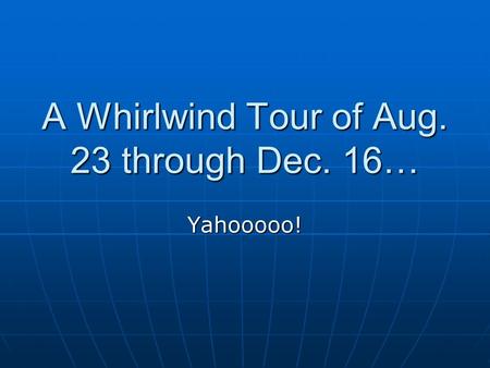 A Whirlwind Tour of Aug. 23 through Dec. 16… Yahooooo!