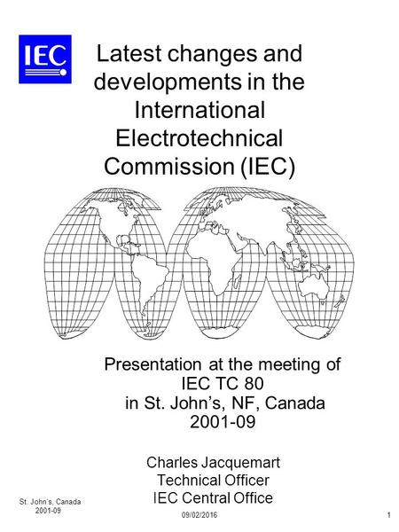 St. John’s, Canada 2001-09 09/02/20161 Latest changes and developments in the International Electrotechnical Commission (IEC) Presentation at the meeting.