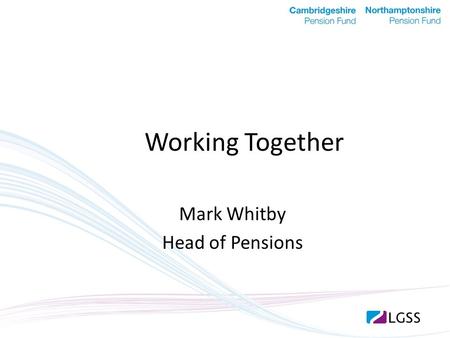 Working Together Mark Whitby Head of Pensions. Austerity driving the pensions agenda New look LGPS = increased complexity, increasing workflows Workforce.