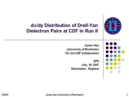 7/20/07Jiyeon Han (University of Rochester)1 d  /dy Distribution of Drell-Yan Dielectron Pairs at CDF in Run II Jiyeon Han (University of Rochester) For.