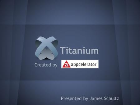 Created by Presented by James Schultz Titanium. What is Titanium? An open, extensible development environment for creating beautiful native apps across.