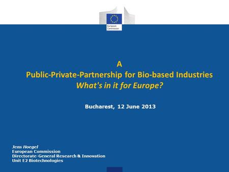 A Public-Private-Partnership for Bio-based Industries What's in it for Europe? Bucharest, 12 June 2013 Jens Hoegel European Commission Directorate-General.