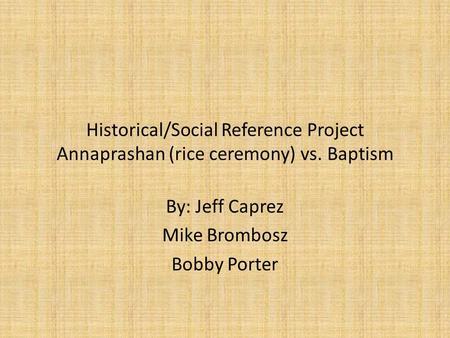 Historical/Social Reference Project Annaprashan (rice ceremony) vs. Baptism By: Jeff Caprez Mike Brombosz Bobby Porter.