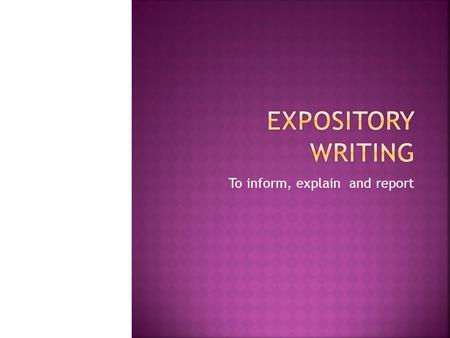 To inform, explain and report.  Type of writing that is used to  Explain  Describe  Give information  Inform The text is organized around one topic.
