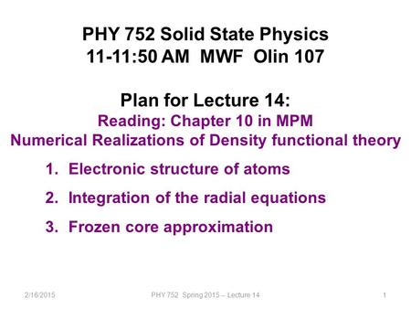 2/16/2015PHY 752 Spring 2015 -- Lecture 141 PHY 752 Solid State Physics 11-11:50 AM MWF Olin 107 Plan for Lecture 14: Reading: Chapter 10 in MPM Numerical.