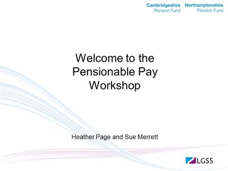 Welcome to the Pensionable Pay Workshop Heather Page and Sue Merrett.