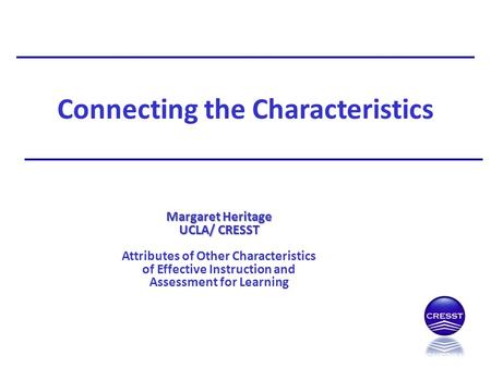 Connecting the Characteristics Margaret Heritage UCLA/ CRESST Attributes of Other Characteristics of Effective Instruction and Assessment for Learning.