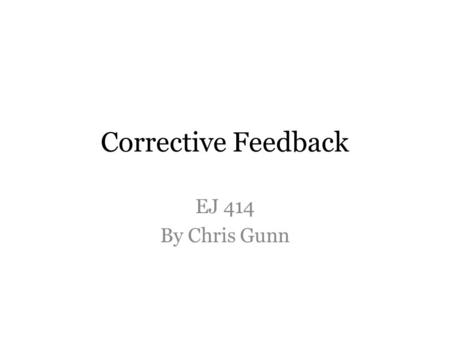 Corrective Feedback EJ 414 By Chris Gunn. Today’s Goals (1) Begin discussing corrective feedback. (2) Look at explicit error correction. (3) Do two role-plays: