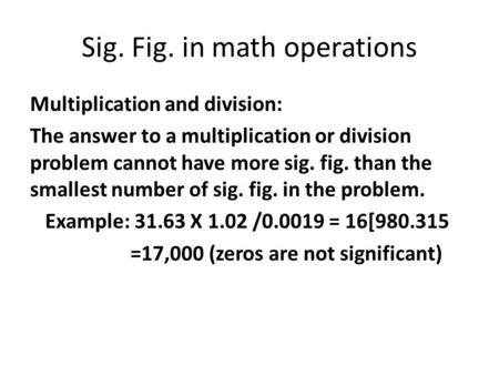 Sig. Fig. in math operations Multiplication and division: The answer to a multiplication or division problem cannot have more sig. fig. than the smallest.