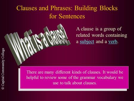 © Capital Community College Clauses and Phrases: Building Blocks for Sentences A clause is a group of related words containing a subject and a verb. There.