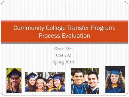 Grace Kim CSA 592 Spring 2010 Community College Transfer Program: Process Evaluation.